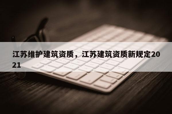 江苏维护建筑资质，江苏建筑资质新规定2021