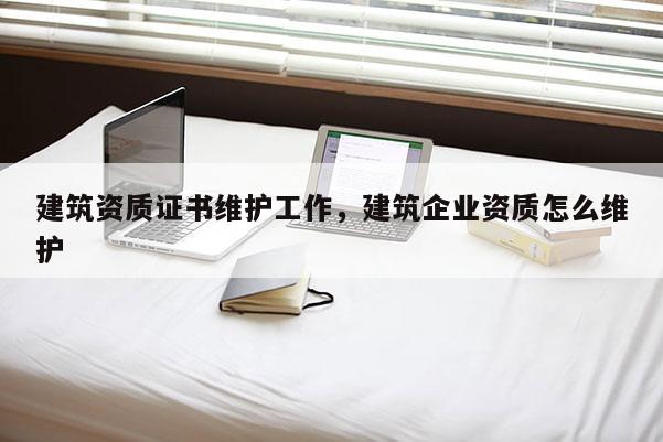 建筑资质证书维护工作，建筑企业资质怎么维护