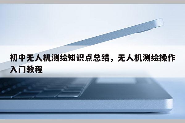 初中无人机测绘知识点总结，无人机测绘操作入门教程