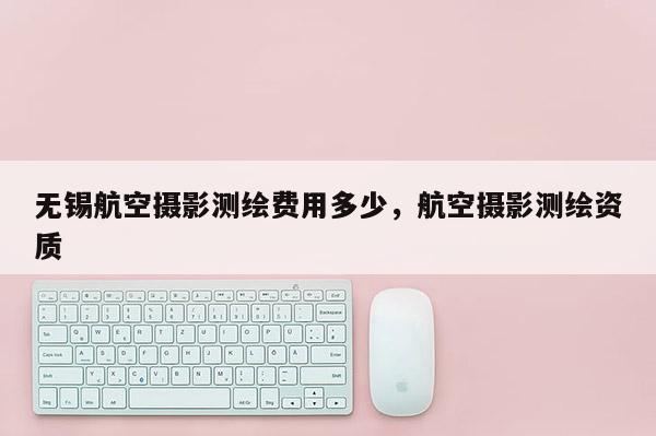 无锡航空摄影测绘费用多少，航空摄影测绘资质