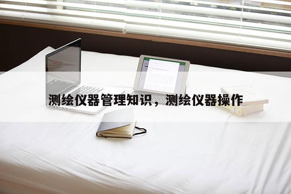 测绘仪器管理知识，测绘仪器操作