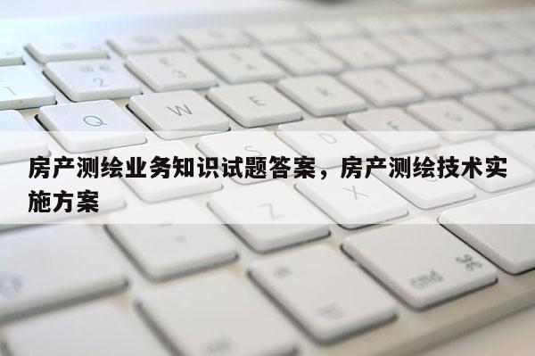 房产测绘业务知识试题答案，房产测绘技术实施方案