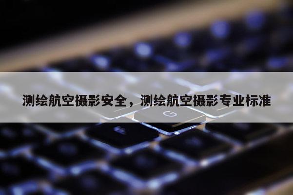 测绘航空摄影安全，测绘航空摄影专业标准