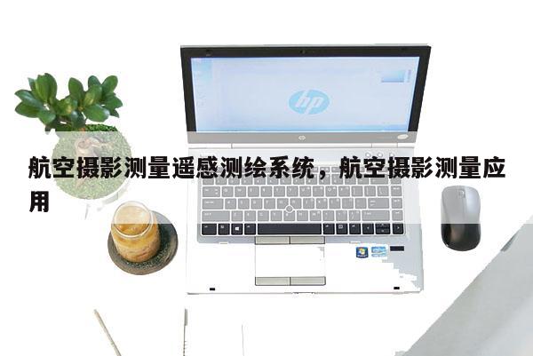 航空摄影测量遥感测绘系统，航空摄影测量应用