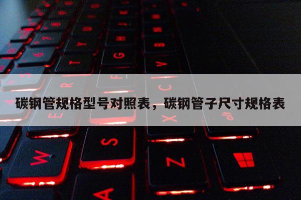 碳钢管规格型号对照表，碳钢管子尺寸规格表