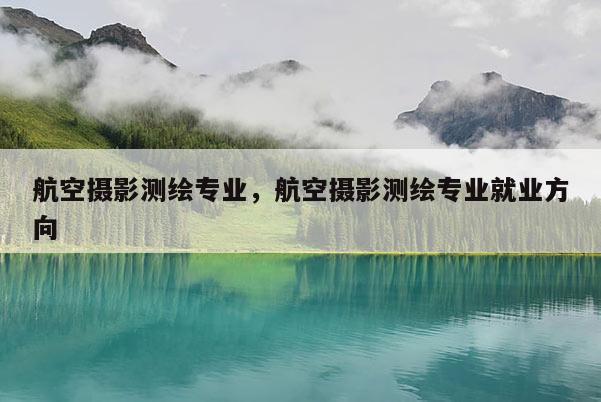航空摄影测绘专业，航空摄影测绘专业就业方向