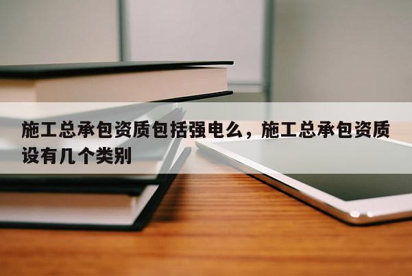 施工总承包资质包括强电么，施工总承包资质设有几个类别