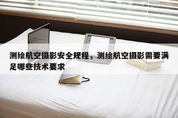测绘航空摄影安全规程，测绘航空摄影需要满足哪些技术要求
