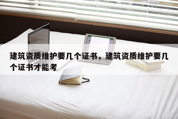 建筑资质维护要几个证书，建筑资质维护要几个证书才能考