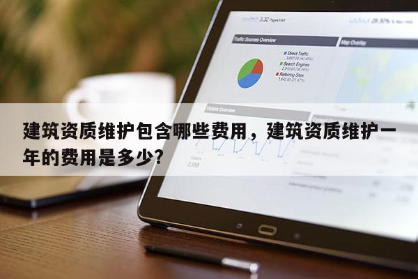 建筑资质维护包含哪些费用，建筑资质维护一年的费用是多少?