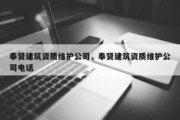 奉贤建筑资质维护公司，奉贤建筑资质维护公司电话