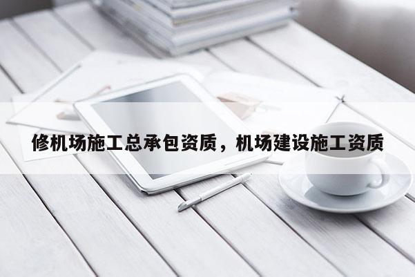 修机场施工总承包资质,机场建设施工资质 修机场施工总承包资质,机场建设施工资质