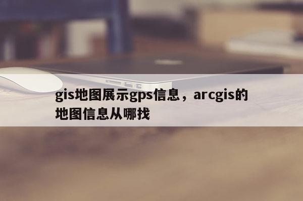 gis地图展示gps信息，arcgis的地图信息从哪找