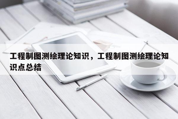 工程制图测绘理论知识,工程制图测绘理论知识点总结 工程制图测绘理论知识,工程制图测绘理论知识点总结