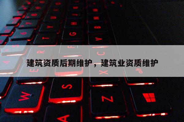 建筑资质后期维护，建筑业资质维护