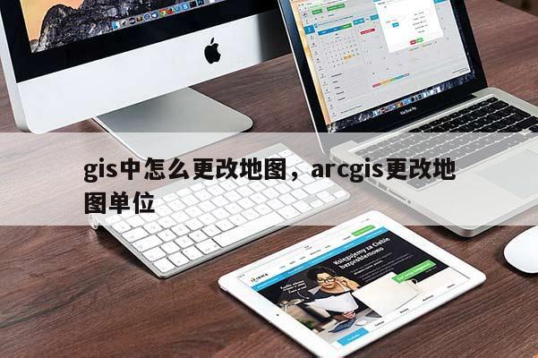 gis中怎么更改地图，arcgis更改地图单位