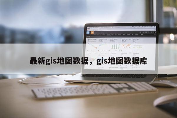 最新gis地图数据，gis地图数据库