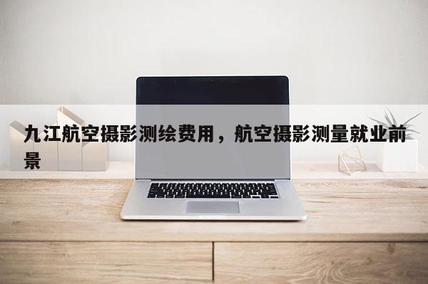 九江航空摄影测绘费用，航空摄影测量就业前景