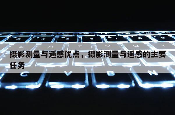 摄影测量与遥感优点，摄影测量与遥感的主要任务