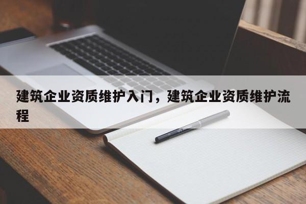 建筑企业资质维护入门，建筑企业资质维护流程