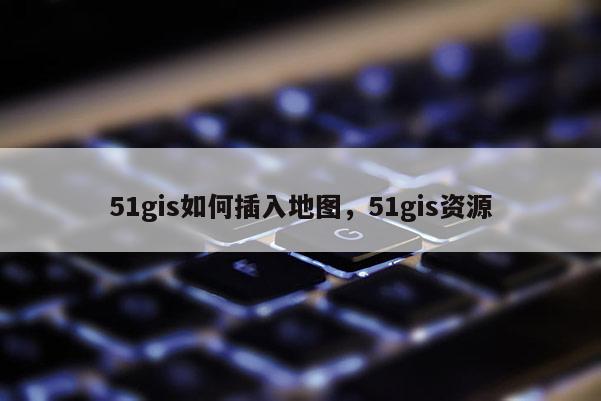 51gis如何插入地图，51gis资源