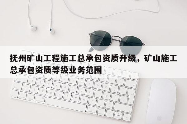 抚州矿山工程施工总承包资质升级，矿山施工总承包资质等级业务范围