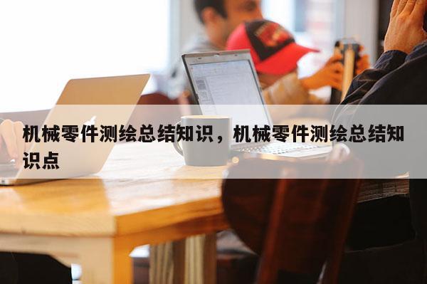 机械零件测绘总结知识，机械零件测绘总结知识点