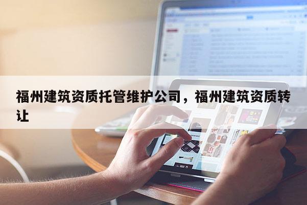 福州建筑资质托管维护公司，福州建筑资质转让