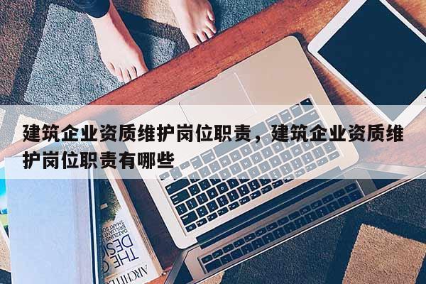 建筑企业资质维护岗位职责,建筑企业资质维护岗位职责有哪些 建筑企业资质维护岗位职责,建筑企业资质维护岗位职责有哪些