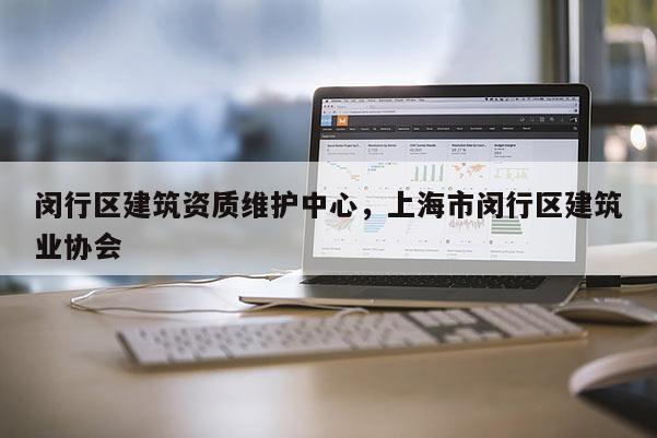 闵行区建筑资质维护中心，上海市闵行区建筑业协会