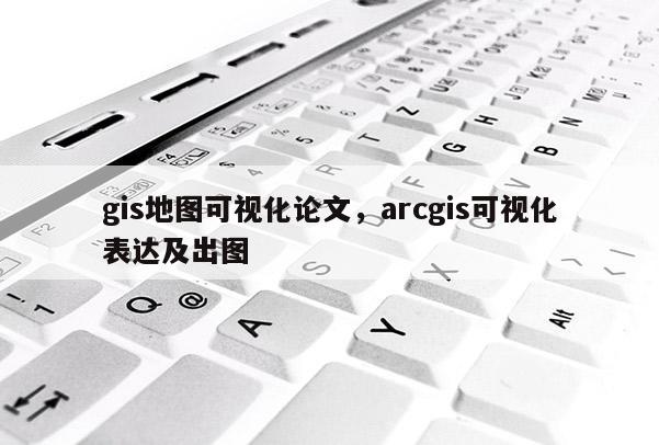 gis地图可视化论文，arcgis可视化表达及出图