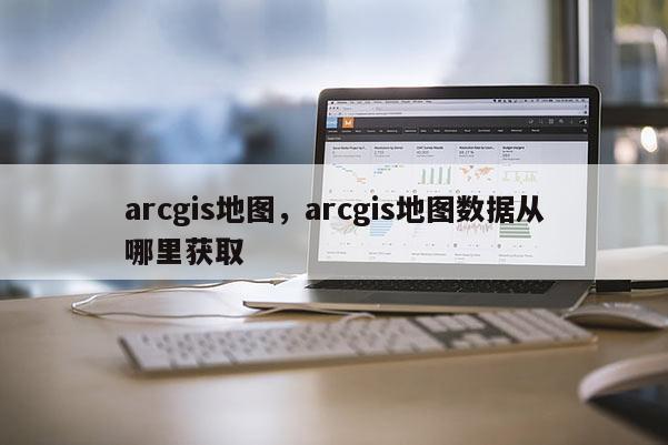 arcgis地图,arcgis地图数据从哪里获取 arcgis地图,arcgis地图数据从哪里获取