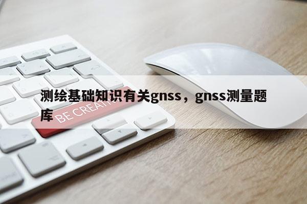 测绘基础知识有关gnss，gnss测量题库