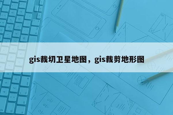 gis裁切卫星地图,gis裁剪地形图 gis裁切卫星地图,gis裁剪地形图