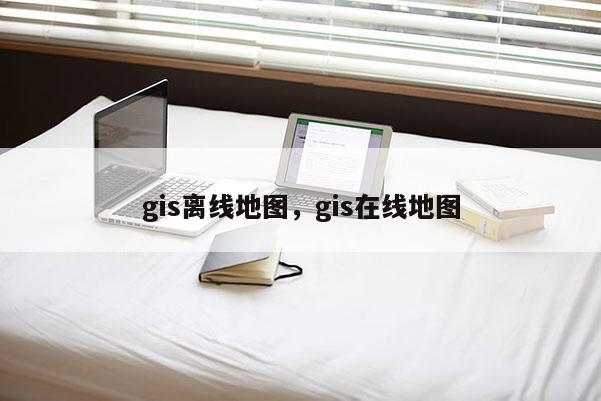 gis离线地图，gis在线地图