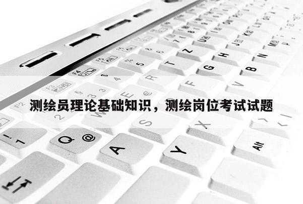 测绘员理论基础知识，测绘岗位考试试题