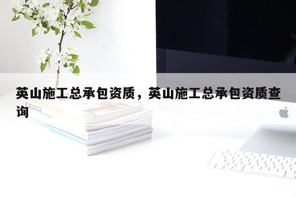 英山施工总承包资质，英山施工总承包资质查询