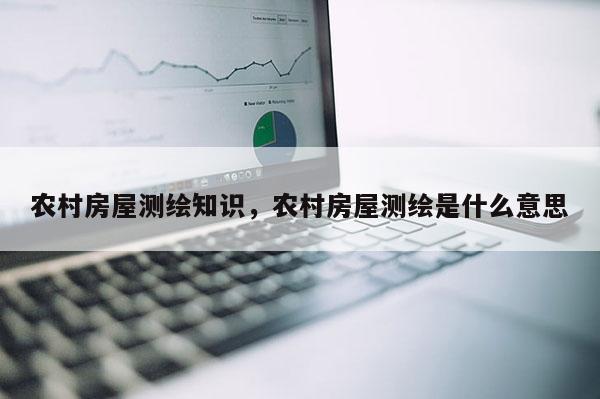 农村房屋测绘知识，农村房屋测绘是什么意思