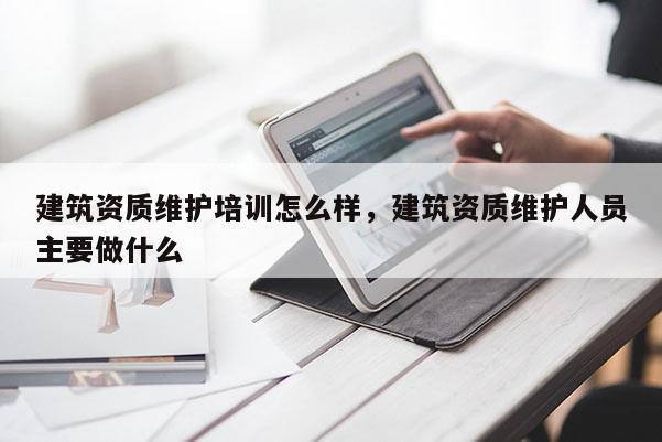 建筑资质维护培训怎么样，建筑资质维护人员主要做什么