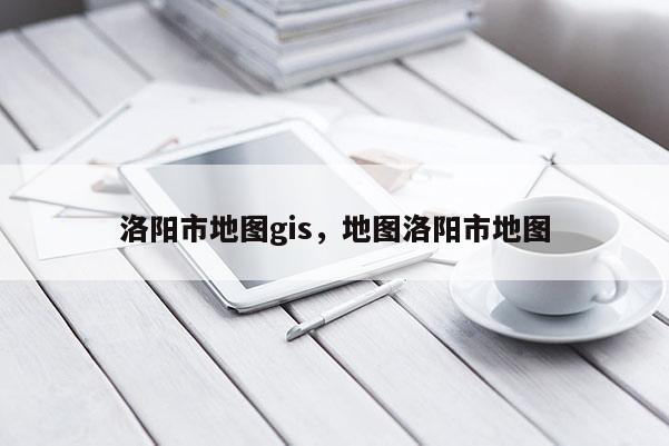 洛阳市地图gis，地图洛阳市地图