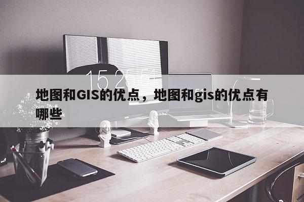 地图和GIS的优点，地图和gis的优点有哪些