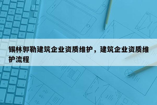 锡林郭勒建筑企业资质维护，建筑企业资质维护流程