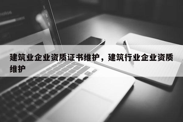 建筑业企业资质证书维护，建筑行业企业资质维护