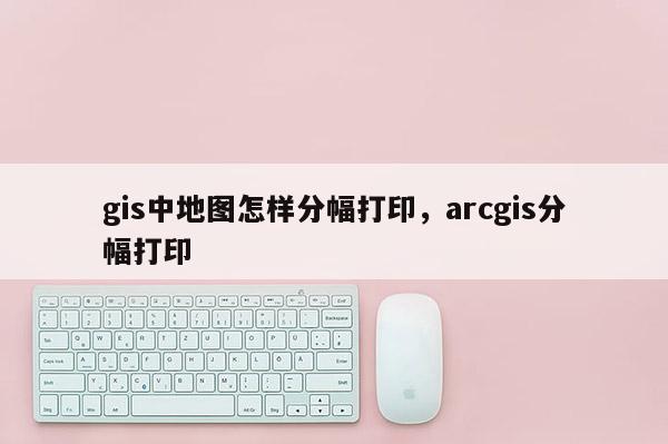 gis中地图怎样分幅打印，arcgis分幅打印