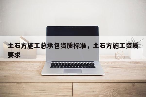 土石方施工总承包资质标准，土石方施工资质要求