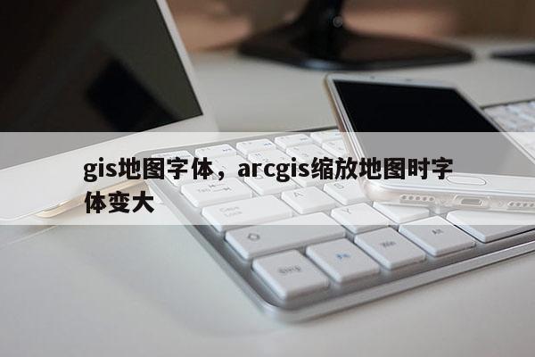 gis地图字体,arcgis缩放地图时字体变大 gis地图字体,arcgis缩放地图时字体变大
