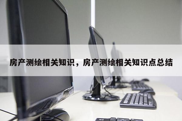 房产测绘相关知识，房产测绘相关知识点总结