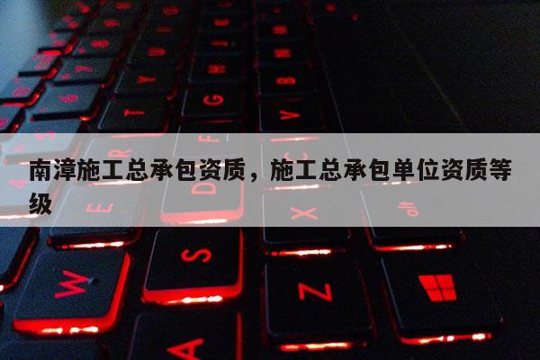 南漳施工总承包资质，施工总承包单位资质等级