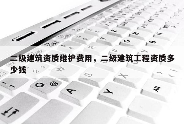 二级建筑资质维护费用，二级建筑工程资质多少钱