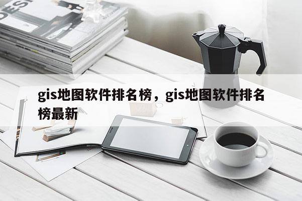 gis地图软件排名榜，gis地图软件排名榜最新